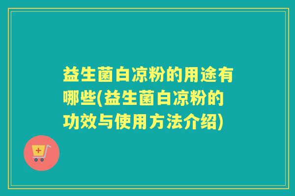 益生菌白凉粉的用途有哪些(益生菌白凉粉的功效与使用方法介绍) 益生菌白凉粉的用途有哪些(益生菌白凉粉的功效与使用方法介绍)
