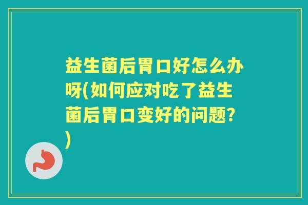 益生菌后胃口好怎么办呀(如何应对吃了益生菌后胃口变好的问题?) 益生菌后胃口好怎么办呀(如何应对吃了益生菌后胃口变好的问题?)