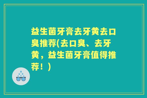 益生菌牙膏去牙黄去推荐(去、去牙黄，益生菌牙膏值得推荐！)