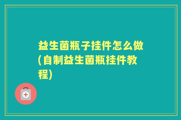 益生菌瓶子挂件怎么做(自制益生菌瓶挂件教程) 益生菌瓶子挂件怎么做(自制益生菌瓶挂件教程)