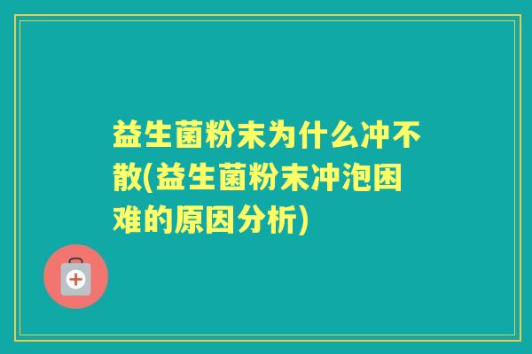 益生菌粉末为什么冲不散(益生菌粉末冲泡困难的原因分析) 益生菌粉末为什么冲不散(益生菌粉末冲泡困难的原因分析)