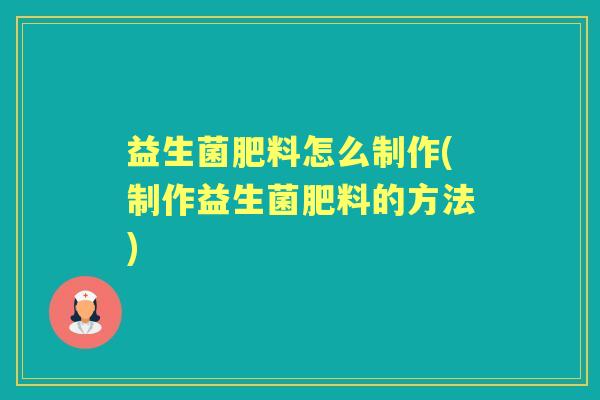 益生菌肥料怎么制作(制作益生菌肥料的方法)