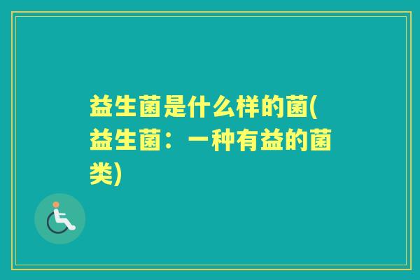 益生菌是什么样的菌(益生菌:一种有益的菌类) 益生菌是什么样的菌(益生菌:一种有益的菌类)