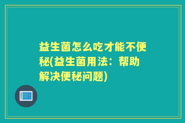 益生菌怎么吃才能不(益生菌用法：帮助解决问题)