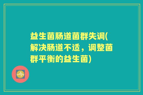 益生菌肠道菌群失调(解决肠道不适，调整菌群平衡的益生菌)