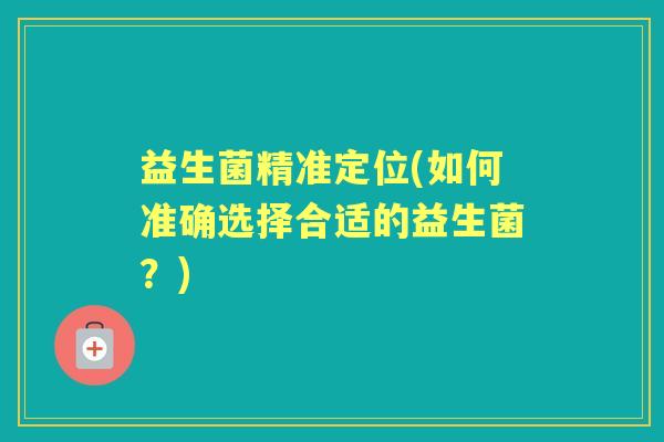 益生菌精准定位(如何准确选择合适的益生菌？)