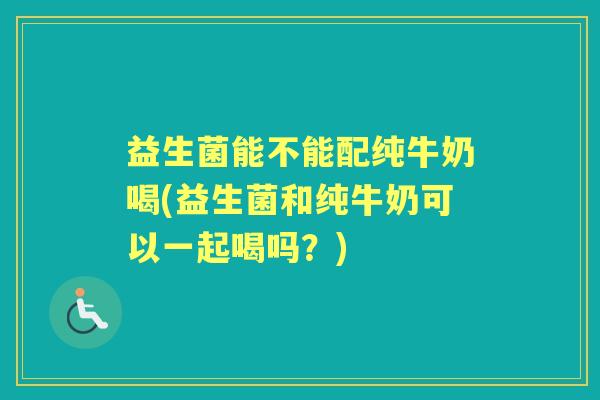 益生菌能不能配纯牛奶喝(益生菌和纯牛奶可以一起喝吗?) 益生菌能不能配纯牛奶喝(益生菌和纯牛奶可以一起喝吗?)