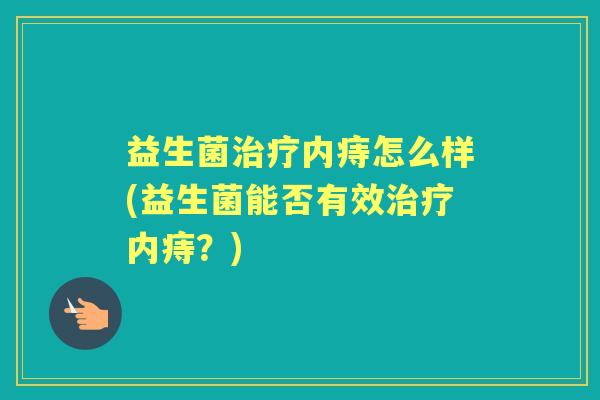 益生菌内痔怎么样(益生菌能否有效内痔?) 益生菌内痔怎么样(益生菌能否有效内痔?)