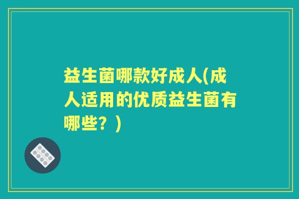 益生菌哪款好成人(成人适用的优质益生菌有哪些?) 益生菌哪款好成人(成人适用的优质益生菌有哪些?)