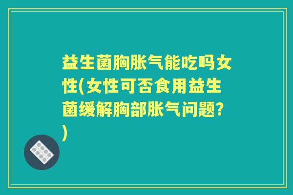 益生菌胸能吃吗女性(女性可否食用益生菌缓解胸部问题？)