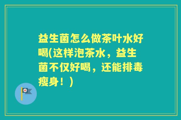 益生菌怎么做茶叶水好喝(这样泡茶水,益生菌不仅好喝,还能瘦身!) 益生菌怎么做茶叶水好喝(这样泡茶水,益生菌不仅好喝,还能瘦身!)