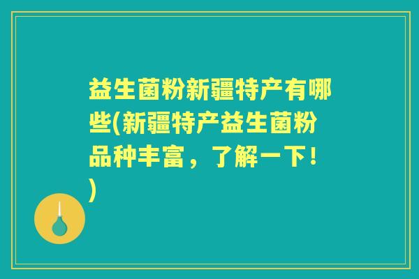 益生菌粉新疆特产有哪些(新疆特产益生菌粉品种丰富,了解一下!) 益生菌粉新疆特产有哪些(新疆特产益生菌粉品种丰富,了解一下!)