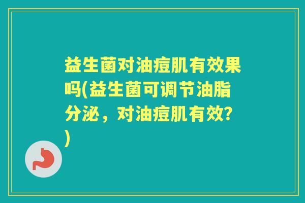 益生菌对油痘肌有效果吗(益生菌可调节油脂分泌,对油痘肌有效?) 益生菌对油痘肌有效果吗(益生菌可调节油脂分泌,对油痘肌有效?)
