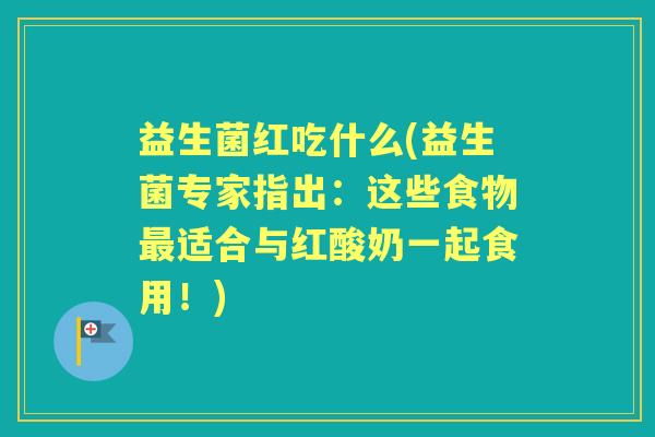益生菌红吃什么(益生菌专家指出:这些食物适合与红酸奶一起食用!) 益生菌红吃什么(益生菌专家指出:这些食物适合与红酸奶一起食用!)