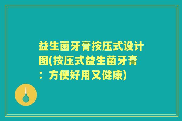 益生菌牙膏按压式设计图(按压式益生菌牙膏:方便好用又健康) 益生菌牙膏按压式设计图(按压式益生菌牙膏:方便好用又健康)