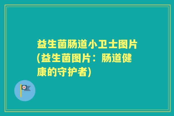 益生菌肠道小卫士图片(益生菌图片:肠道健康的守护者) 益生菌肠道小卫士图片(益生菌图片:肠道健康的守护者)