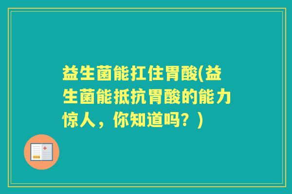益生菌能扛住胃酸(益生菌能抵抗胃酸的能力惊人,你知道吗?) 益生菌能扛住胃酸(益生菌能抵抗胃酸的能力惊人,你知道吗?)