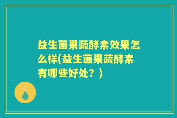 益生菌果蔬酵素效果怎么样(益生菌果蔬酵素有哪些好处?) 益生菌果蔬酵素效果怎么样(益生菌果蔬酵素有哪些好处?)