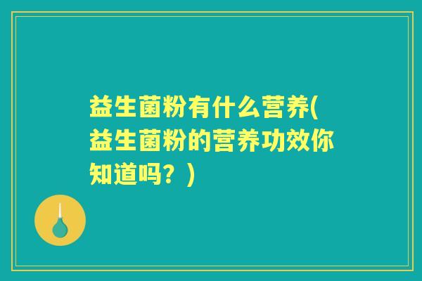 益生菌粉有什么营养(益生菌粉的营养功效你知道吗?) 益生菌粉有什么营养(益生菌粉的营养功效你知道吗?)