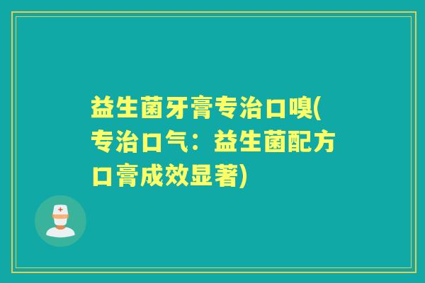 益生菌牙膏专口嗅(专口气:益生菌配方口膏成效显著) 益生菌牙膏专口嗅(专口气:益生菌配方口膏成效显著)