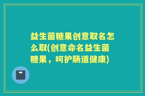益生菌糖果创意取名怎么取(创意命名益生菌糖果,呵护肠道健康) 益生菌糖果创意取名怎么取(创意命名益生菌糖果,呵护肠道健康)