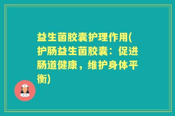 益生菌胶囊护理作用(护肠益生菌胶囊:促进肠道健康,维护身体平衡) 益生菌胶囊护理作用(护肠益生菌胶囊:促进肠道健康,维护身体平衡)