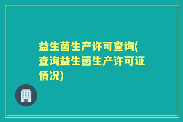 益生菌生产许可查询(查询益生菌生产许可证情况) 益生菌生产许可查询(查询益生菌生产许可证情况)