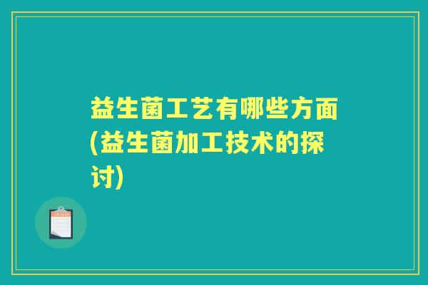 益生菌工艺有哪些方面(益生菌加工技术的探讨) 益生菌工艺有哪些方面(益生菌加工技术的探讨)
