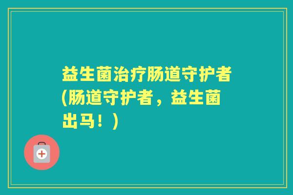 益生菌肠道守护者(肠道守护者,益生菌出马!) 益生菌肠道守护者(肠道守护者,益生菌出马!)