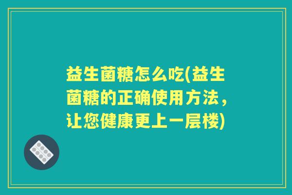 益生菌糖怎么吃(益生菌糖的正确使用方法,让您健康更上一层楼) 益生菌糖怎么吃(益生菌糖的正确使用方法,让您健康更上一层楼)