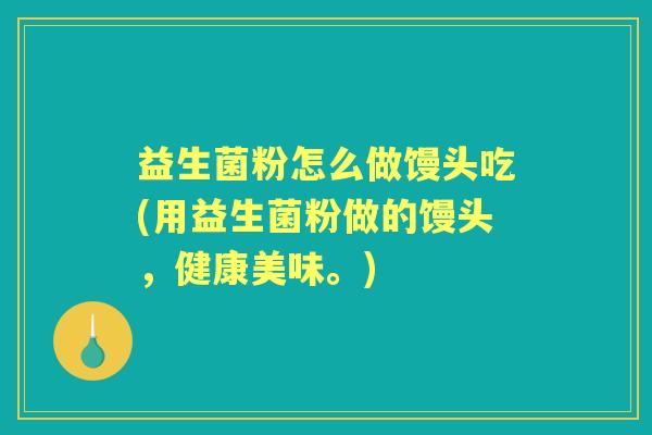 益生菌粉怎么做馒头吃(用益生菌粉做的馒头，健康美味。)