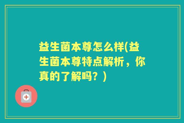 益生菌本尊怎么样(益生菌本尊特点解析,你真的了解吗?) 益生菌本尊怎么样(益生菌本尊特点解析,你真的了解吗?)