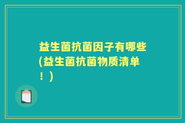 益生菌因子有哪些(益生菌物质清单!) 益生菌因子有哪些(益生菌物质清单!)