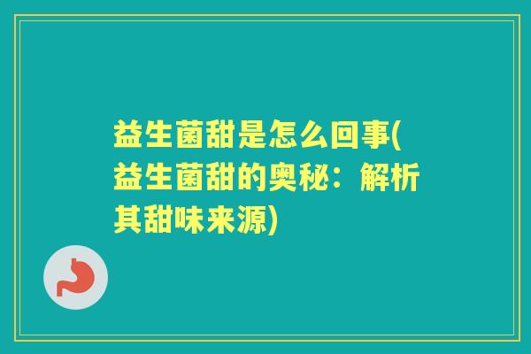 益生菌甜是怎么回事(益生菌甜的奥秘:解析其甜味来源) 益生菌甜是怎么回事(益生菌甜的奥秘:解析其甜味来源)