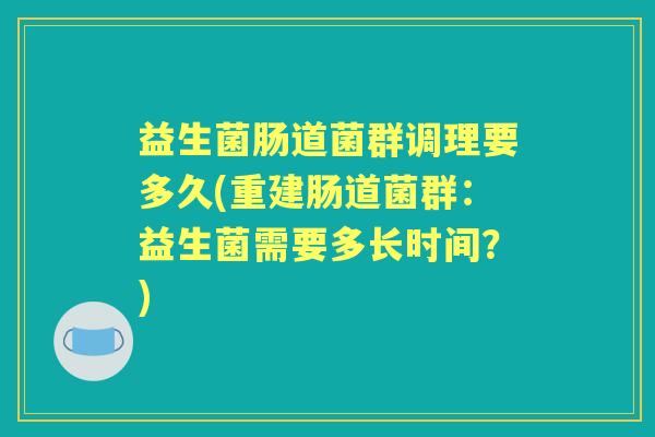 益生菌肠道菌群调理要多久(重建肠道菌群:益生菌需要多长时间?) 益生菌肠道菌群调理要多久(重建肠道菌群:益生菌需要多长时间?)