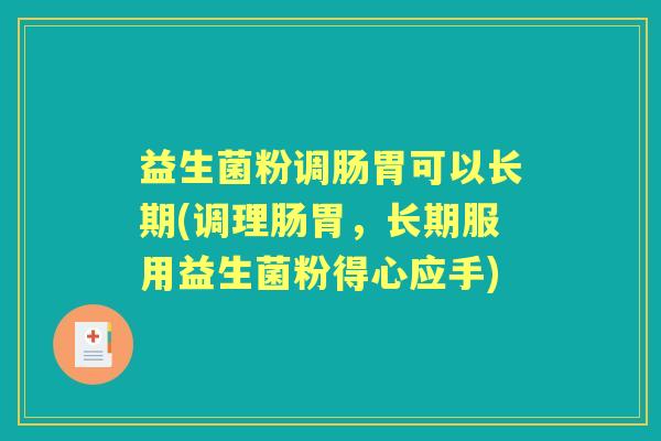 益生菌粉调肠胃可以长期(调理肠胃,长期服用益生菌粉得心应手) 益生菌粉调肠胃可以长期(调理肠胃,长期服用益生菌粉得心应手)