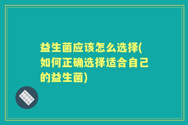 益生菌应该怎么选择(如何正确选择适合自己的益生菌) 益生菌应该怎么选择(如何正确选择适合自己的益生菌)