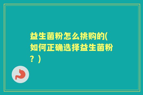 益生菌粉怎么挑购的(如何正确选择益生菌粉?) 益生菌粉怎么挑购的(如何正确选择益生菌粉?)