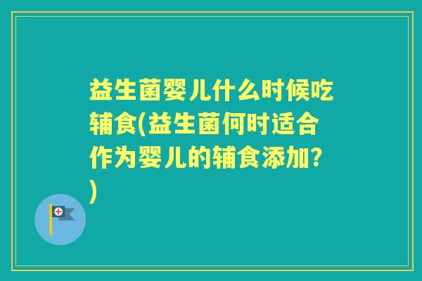 益生菌婴儿什么时候吃辅食(益生菌何时适合作为婴儿的辅食添加?) 益生菌婴儿什么时候吃辅食(益生菌何时适合作为婴儿的辅食添加?)