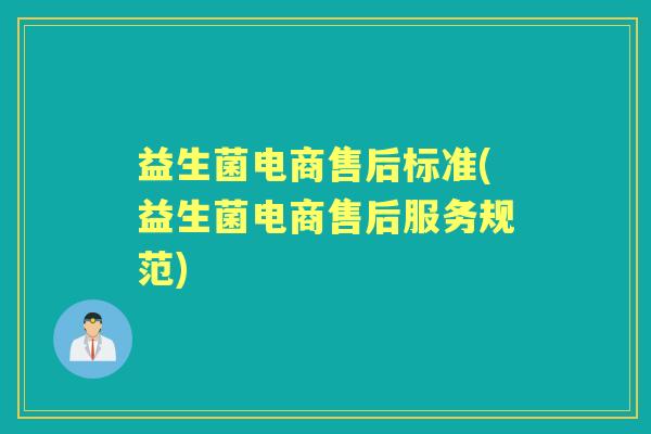益生菌电商售后标准(益生菌电商售后服务规范) 益生菌电商售后标准(益生菌电商售后服务规范)