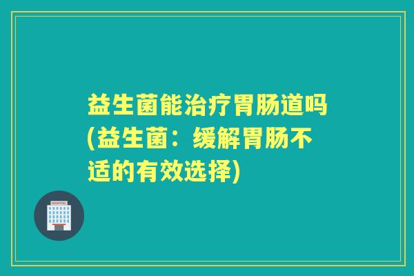 益生菌能道吗(益生菌:缓解不适的有效选择) 益生菌能道吗(益生菌:缓解不适的有效选择)