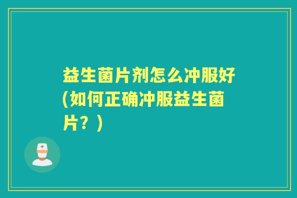 益生菌片剂怎么冲服好(如何正确冲服益生菌片?) 益生菌片剂怎么冲服好(如何正确冲服益生菌片?)