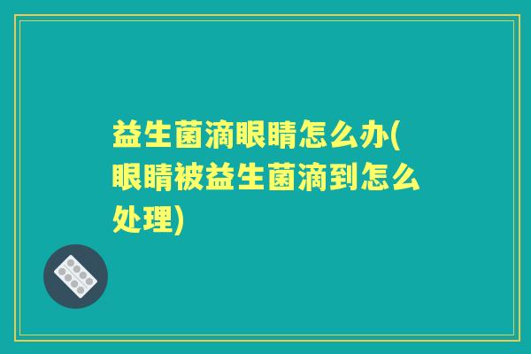 益生菌滴眼睛怎么办(眼睛被益生菌滴到怎么处理)