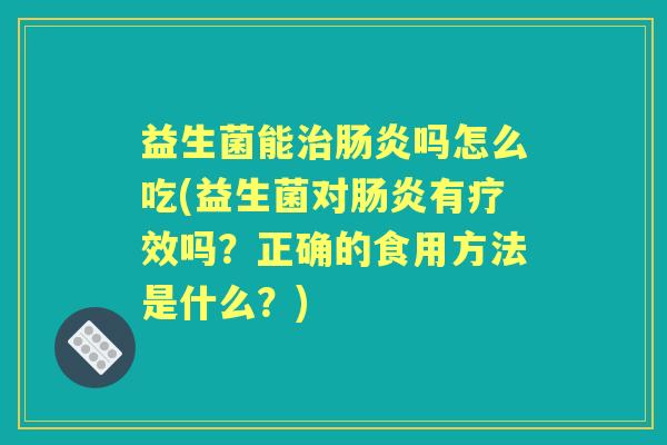 益生菌能吗怎么吃(益生菌对有疗效吗?正确的食用方法是什么?) 益生菌能吗怎么吃(益生菌对有疗效吗?正确的食用方法是什么?)
