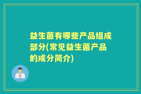 益生菌有哪些产品组成部分(常见益生菌产品的成分简介) 益生菌有哪些产品组成部分(常见益生菌产品的成分简介)