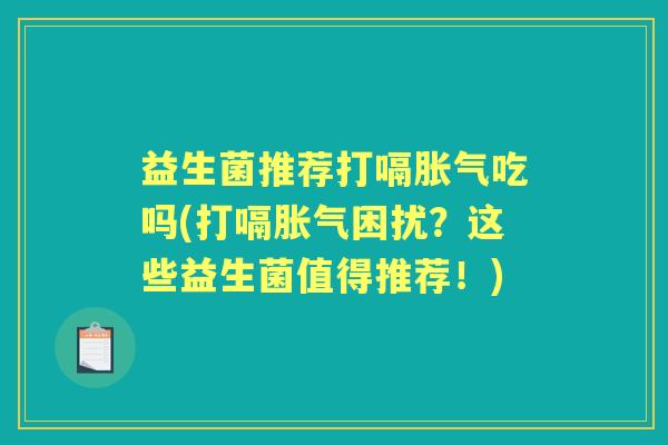 益生菌推荐打嗝吃吗(打嗝困扰?这些益生菌值得推荐!) 益生菌推荐打嗝吃吗(打嗝困扰?这些益生菌值得推荐!)