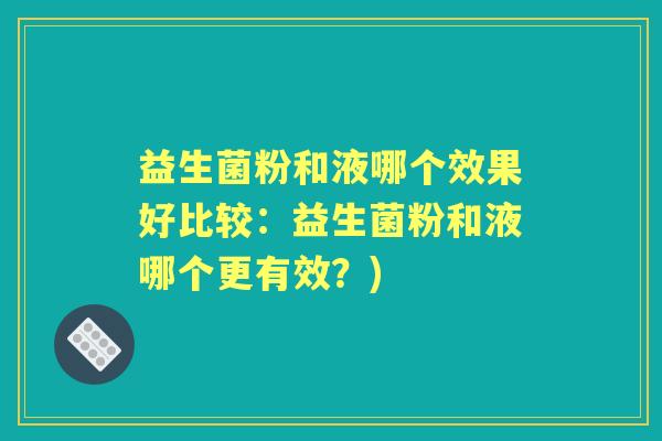 益生菌粉和液哪个效果好比较:益生菌粉和液哪个更有效?) 益生菌粉和液哪个效果好比较:益生菌粉和液哪个更有效?)