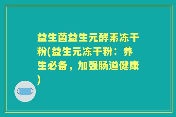 益生菌益生元酵素冻干粉(益生元冻干粉:养生必备,加强肠道健康) 益生菌益生元酵素冻干粉(益生元冻干粉:养生必备,加强肠道健康)