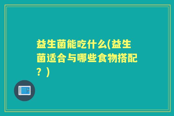 益生菌能吃什么(益生菌适合与哪些食物搭配?) 益生菌能吃什么(益生菌适合与哪些食物搭配?)