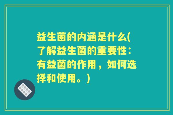 益生菌的内涵是什么(了解益生菌的重要性:有益菌的作用,如何选择和使用。) 益生菌的内涵是什么(了解益生菌的重要性:有益菌的作用,如何选择和使用。)